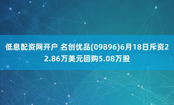 低息配资网开户 名创优品(09896)6月18日斥资22.86万美元回购5.08万股