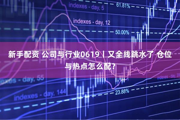 新手配资 公司与行业0619丨又全线跳水了 仓位与热点怎么配？