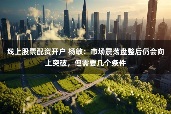 线上股票配资开户 杨敏：市场震荡盘整后仍会向上突破，但需要几个条件