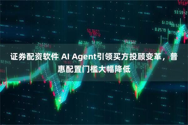 证券配资软件 AI Agent引领买方投顾变革，普惠配置门槛大幅降低