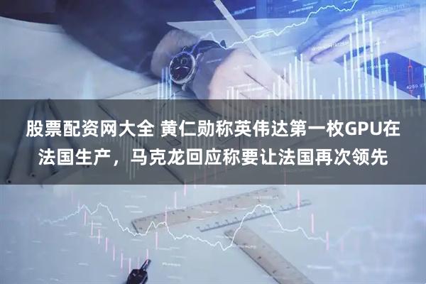 股票配资网大全 黄仁勋称英伟达第一枚GPU在法国生产，马克龙回应称要让法国再次领先