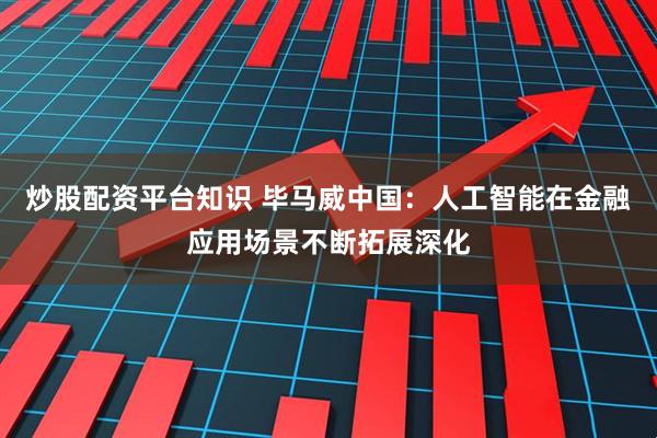 炒股配资平台知识 毕马威中国：人工智能在金融应用场景不断拓展深化