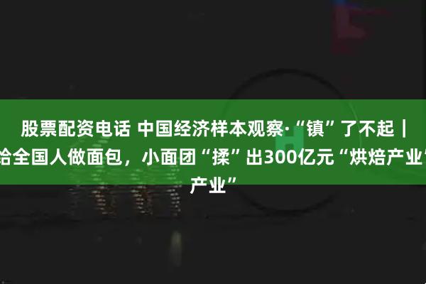股票配资电话 中国经济样本观察·“镇”了不起｜给全国人做面包，小面团“揉”出300亿元“烘焙产业”