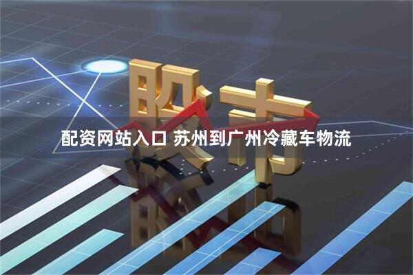 配资网站入口 苏州到广州冷藏车物流