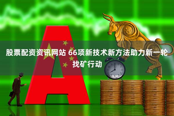 股票配资资讯网站 66项新技术新方法助力新一轮找矿行动