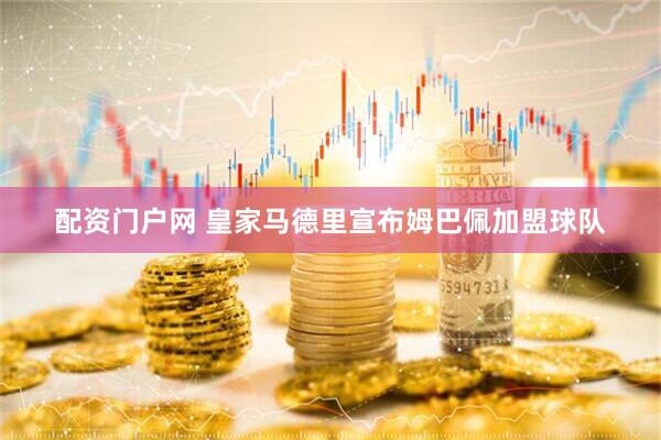 配资门户网 皇家马德里宣布姆巴佩加盟球队