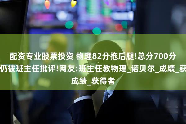配资专业股票投资 物理82分拖后腿!总分700分考生仍被班主任批评!网友:班主任教物理_诺贝尔_成绩_获得者
