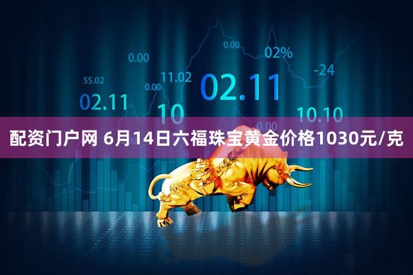 配资门户网 6月14日六福珠宝黄金价格1030元/克