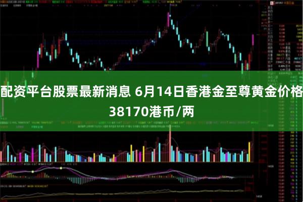 配资平台股票最新消息 6月14日香港金至尊黄金价格38170港币/两