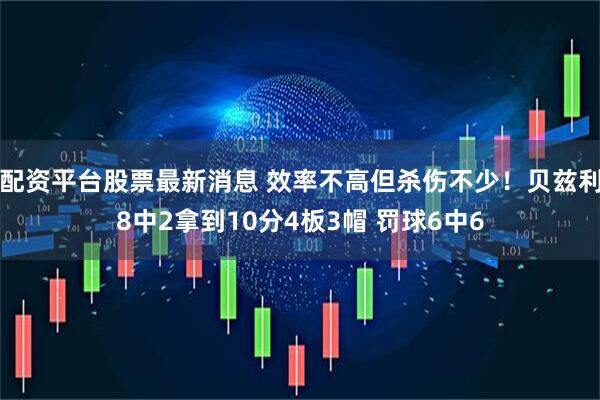 配资平台股票最新消息 效率不高但杀伤不少！贝兹利8中2拿到10分4板3帽 罚球6中6