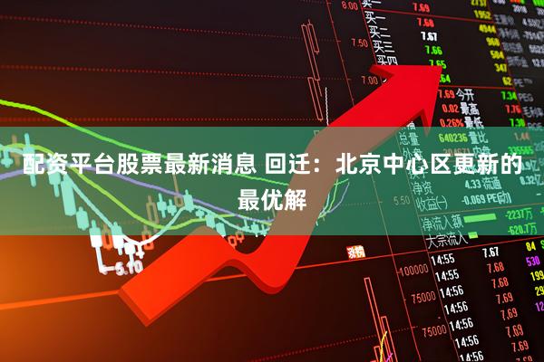 配资平台股票最新消息 回迁：北京中心区更新的最优解