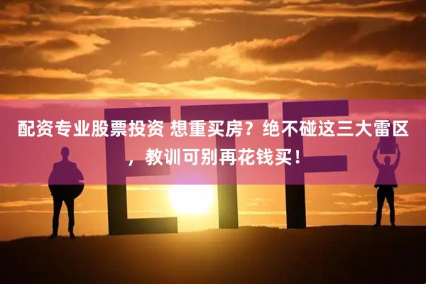 配资专业股票投资 想重买房？绝不碰这三大雷区，教训可别再花钱买！