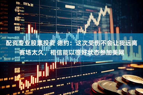 配资专业股票投资 德约：这次受伤不会让我远离赛场太久，相信能以很好状态参加美网