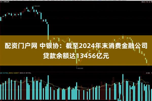 配资门户网 中银协：截至2024年末消费金融公司贷款余额达13456亿元