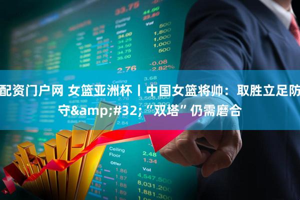 配资门户网 女篮亚洲杯丨中国女篮将帅：取胜立足防守 “双塔”仍需磨合