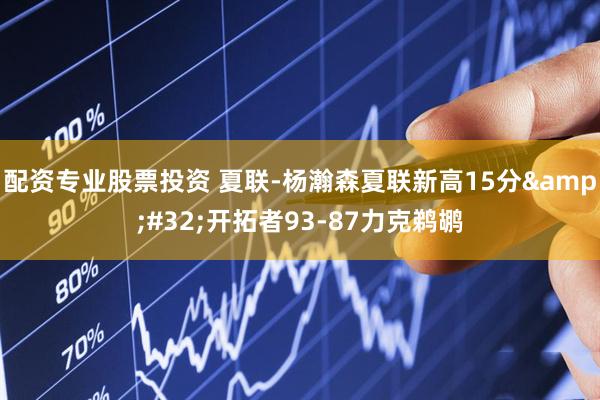 配资专业股票投资 夏联-杨瀚森夏联新高15分 开拓者93-87力克鹈鹕