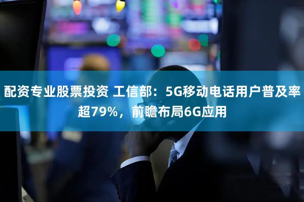 配资专业股票投资 工信部：5G移动电话用户普及率超79%，前瞻布局6G应用