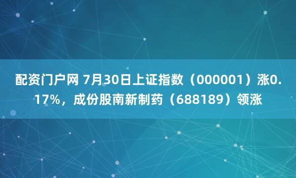配资门户网 7月30日上证指数（000001）涨0.17%，成份股南新制药（688189）领涨