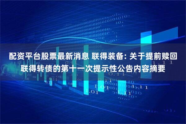配资平台股票最新消息 联得装备: 关于提前赎回联得转债的第十一次提示性公告内容摘要