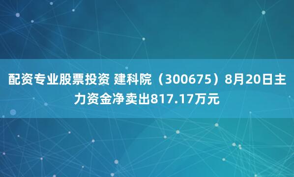 配资专业股票投资 建科院（300675）8月20日主力资金净卖出817.17万元