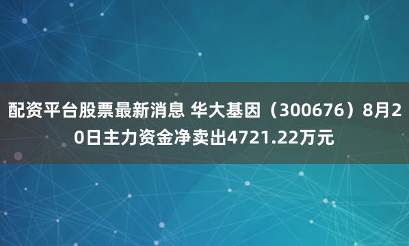 配资平台股票最新消息 华大基因（300676）8月20日主力资金净卖出4721.22万元