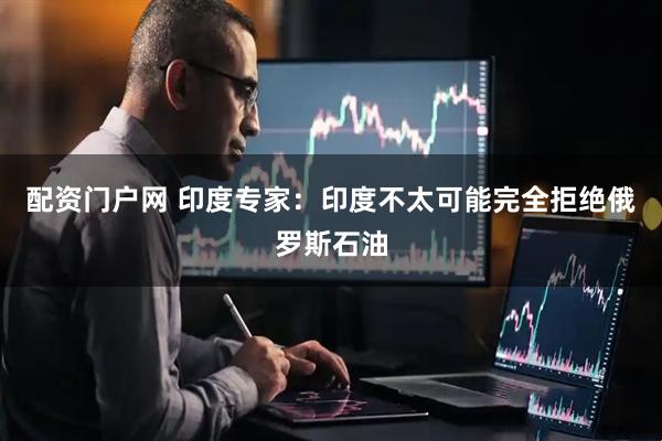 配资门户网 印度专家：印度不太可能完全拒绝俄罗斯石油
