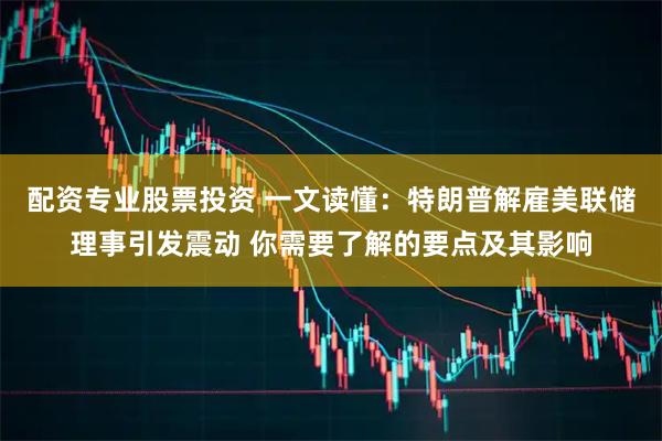 配资专业股票投资 一文读懂：特朗普解雇美联储理事引发震动 你需要了解的要点及其影响