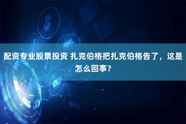 配资专业股票投资 扎克伯格把扎克伯格告了，这是怎么回事？