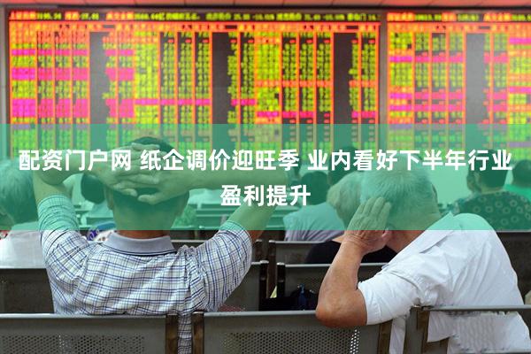 配资门户网 纸企调价迎旺季 业内看好下半年行业盈利提升
