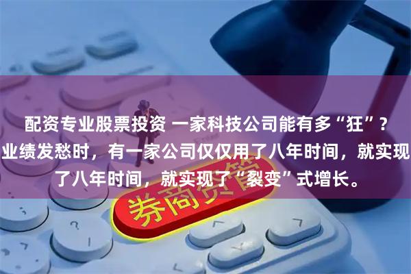 配资专业股票投资 一家科技公司能有多“狂”？当许多公司还在为业绩发愁时，有一家公司仅仅用了八年时间，就实现了“裂变”式增长。