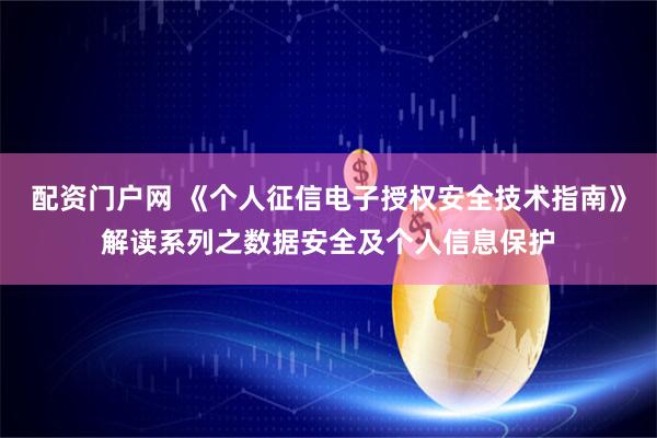 配资门户网 《个人征信电子授权安全技术指南》解读系列之数据安全及个人信息保护