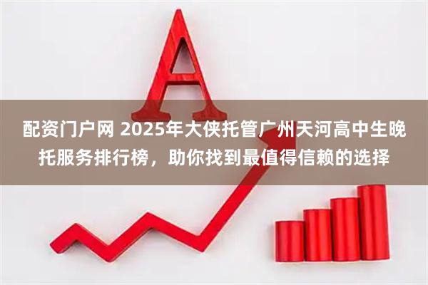 配资门户网 2025年大侠托管广州天河高中生晚托服务排行榜，助你找到最值得信赖的选择