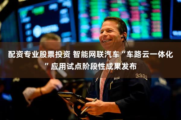 配资专业股票投资 智能网联汽车“车路云一体化”应用试点阶段性成果发布