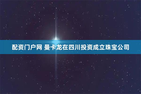配资门户网 曼卡龙在四川投资成立珠宝公司