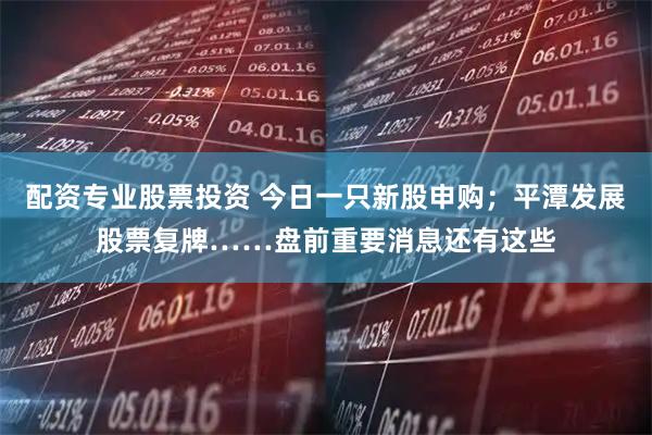 配资专业股票投资 今日一只新股申购；平潭发展股票复牌……盘前重要消息还有这些