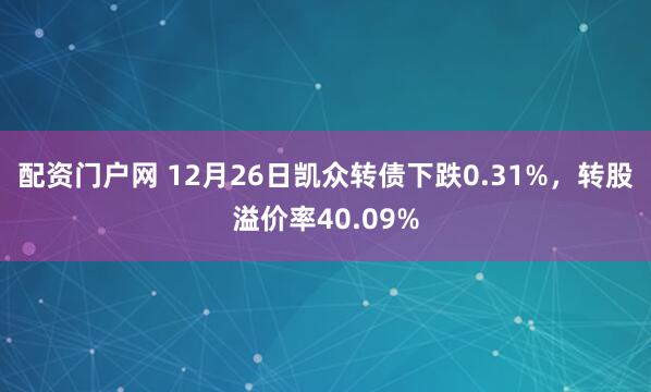 配资门户网 12月26日凯众转债下跌0.31%，转股溢价率40.09%