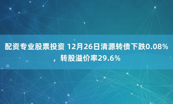 配资专业股票投资 12月26日清源转债下跌0.08%，转股溢价率29.6%