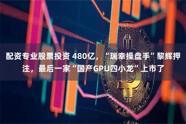 配资专业股票投资 480亿，“瑞幸操盘手”黎辉押注，最后一家“国产GPU四小龙”上市了