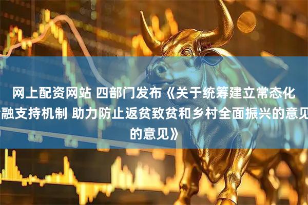 网上配资网站 四部门发布《关于统筹建立常态化金融支持机制 助力防止返贫致贫和乡村全面振兴的意见》