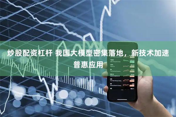 炒股配资杠杆 我国大模型密集落地，新技术加速普惠应用