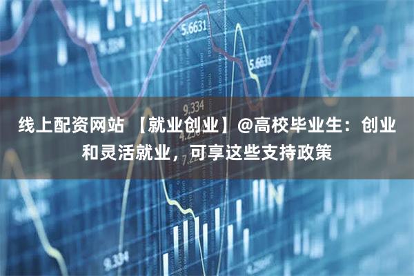 线上配资网站 【就业创业】@高校毕业生：创业和灵活就业，可享这些支持政策