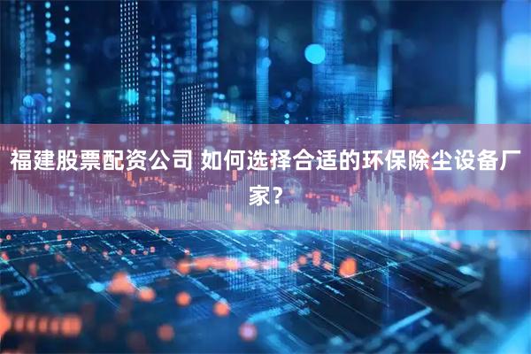 福建股票配资公司 如何选择合适的环保除尘设备厂家？