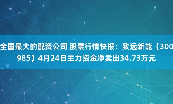 全国最大的配资公司 股票行情快报：致远新能（300985）4月24日主力资金净卖出34.73万元