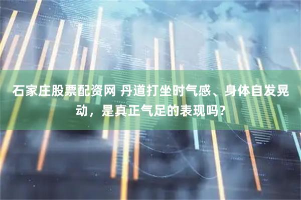 石家庄股票配资网 丹道打坐时气感、身体自发晃动，是真正气足的表现吗？