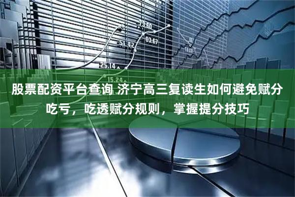 股票配资平台查询 济宁高三复读生如何避免赋分吃亏，吃透赋分规则，掌握提分技巧