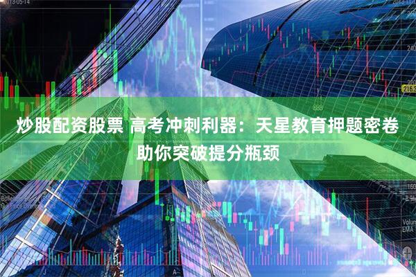 炒股配资股票 高考冲刺利器：天星教育押题密卷助你突破提分瓶颈