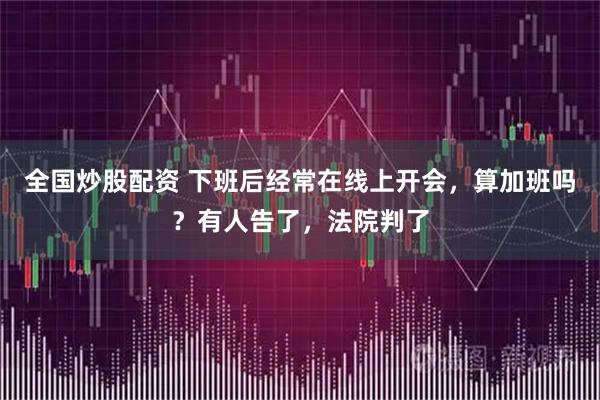 全国炒股配资 下班后经常在线上开会，算加班吗？有人告了，法院判了