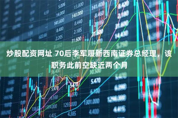 炒股配资网址 70后李军履新西南证券总经理，该职务此前空缺近两个月