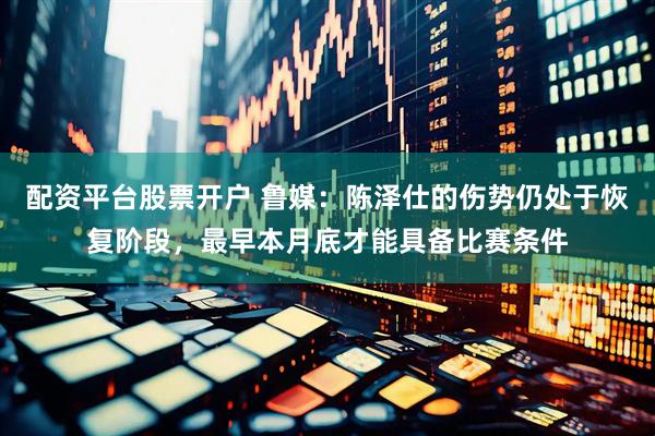 配资平台股票开户 鲁媒：陈泽仕的伤势仍处于恢复阶段，最早本月底才能具备比赛条件