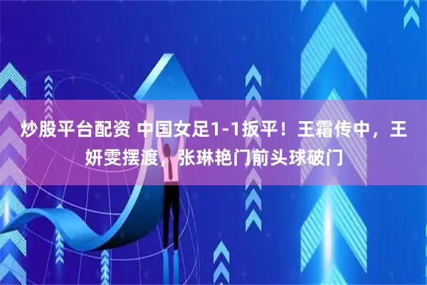 炒股平台配资 中国女足1-1扳平！王霜传中，王妍雯摆渡，张琳艳门前头球破门